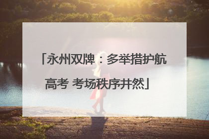 永州双牌：多举措护航高考 考场秩序井然