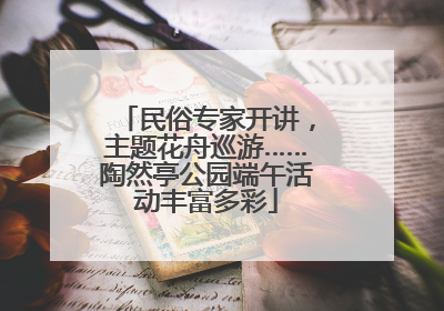 民俗专家开讲，主题花舟巡游……陶然亭公园端午活动丰富多彩