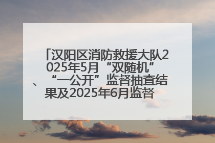 汉阳区消防救援大队2025年5月“双随机”、“一公开”监督抽查结果及2025年6月监督抽查任务公示