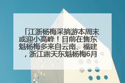 江浙杨梅采摘游本周末或迎小高峰！目前在售东魁杨梅多来自云南、福建，浙江露天东魁杨梅6月中旬大量上市