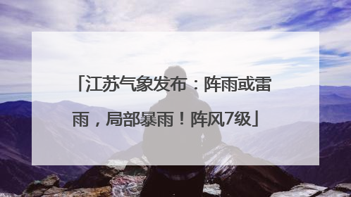 江苏气象发布：阵雨或雷雨，局部暴雨！阵风7级