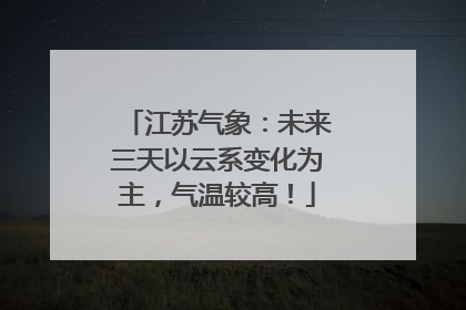 江苏气象：未来三天以云系变化为主，气温较高！