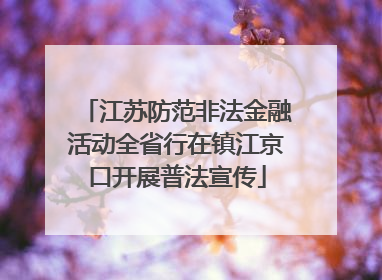 江苏防范非法金融活动全省行在镇江京口开展普法宣传