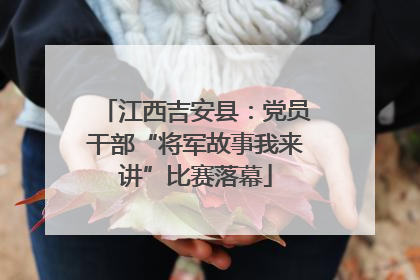 江西吉安县：党员干部“将军故事我来讲”比赛落幕