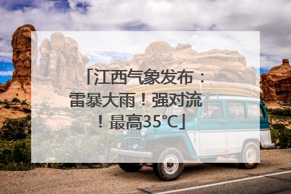 江西气象发布：雷暴大雨！强对流！最高35℃