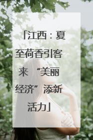 江西：夏至荷香引客来 “美丽经济”添新活力