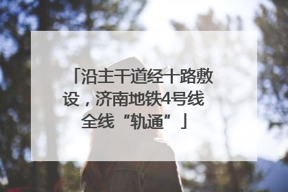沿主干道经十路敷设，济南地铁4号线全线“轨通”