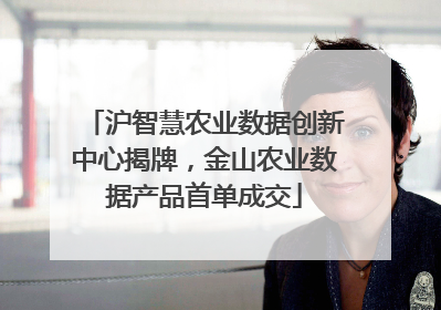 沪智慧农业数据创新中心揭牌，金山农业数据产品首单成交