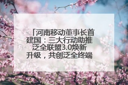河南移动董事长首建国：三大行动助推泛全联盟3.0焕新升级，共创泛全终端万亿级产业生态