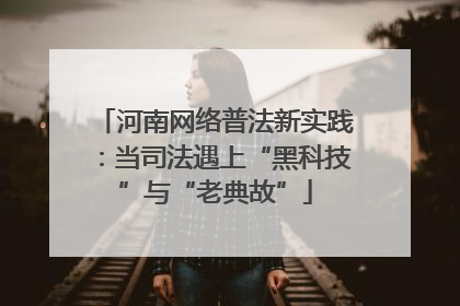 河南网络普法新实践：当司法遇上“黑科技”与“老典故”