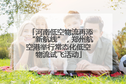 河南低空物流再添“新航线”，郑州航空港举行常态化低空物流试飞活动