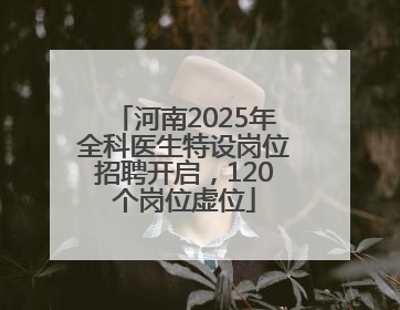 河南2025年全科医生特设岗位招聘开启，120个岗位虚位