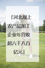 河北规上农产品加工企业年营收超六千八百亿元