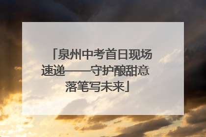 泉州中考首日现场速递——守护酿甜意 落笔写未来