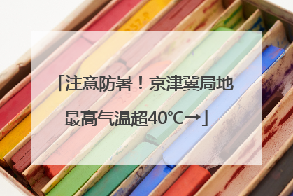 注意防暑！京津冀局地最高气温超40℃→