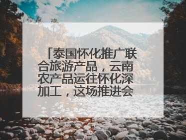 泰国怀化推广联合旅游产品，云南农产品运往怀化深加工，这场推进会干货很多