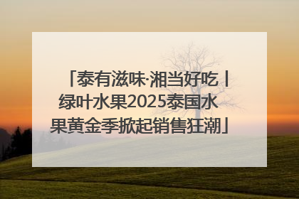 泰有滋味·湘当好吃丨绿叶水果2025泰国水果黄金季掀起销售狂潮