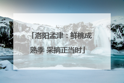 洛阳孟津：鲜桃成熟季 采摘正当时