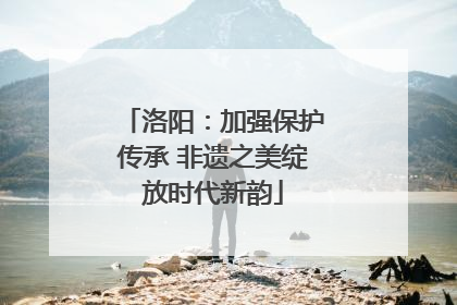 洛阳：加强保护传承 非遗之美绽放时代新韵