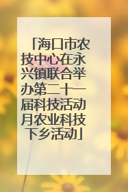 海口市农技中心在永兴镇联合举办第二十一届科技活动月农业科技下乡活动