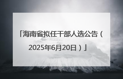 海南省拟任干部人选公告（2025年6月20日）