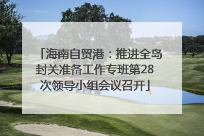 海南自贸港：推进全岛封关准备工作专班第28次领导小组会议召开