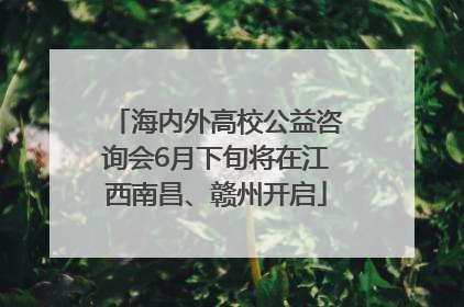 海内外高校公益咨询会6月下旬将在江西南昌、赣州开启