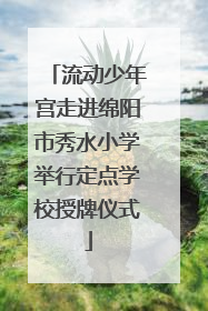 流动少年宫走进绵阳市秀水小学举行定点学校授牌仪式