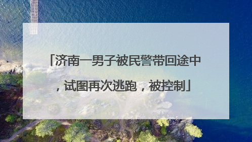 济南一男子被民警带回途中，试图再次逃跑，被控制