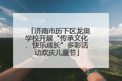 济南市历下区龙奥学校开展“传承文化、快乐成长”多彩活动欢庆儿童节