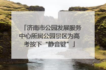 济南市公园发展服务中心所属公园景区为高考按下“静音键”