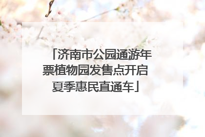 济南市公园通游年票植物园发售点开启夏季惠民直通车