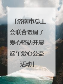 济南市总工会联合老厨子爱心驿站开展端午爱心公益活动