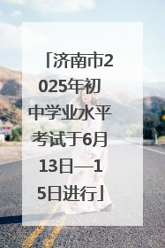 济南市2025年初中学业水平考试于6月13日—15日进行