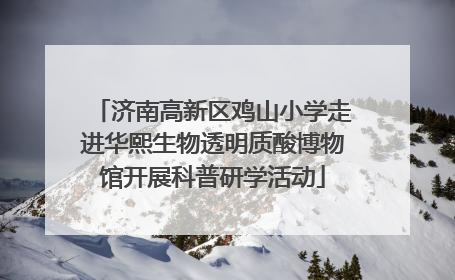 济南高新区鸡山小学走进华熙生物透明质酸博物馆开展科普研学活动