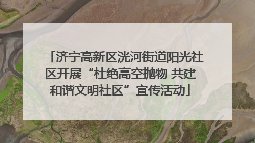 济宁高新区洸河街道阳光社区开展“杜绝高空抛物 共建和谐文明社区”宣传活动