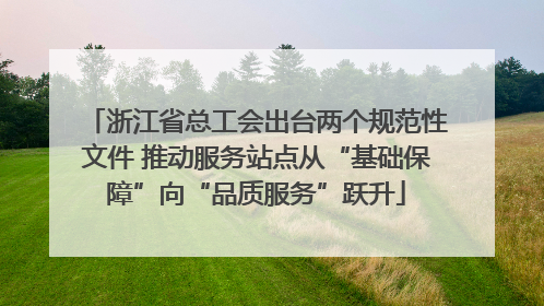 浙江省总工会出台两个规范性文件 推动服务站点从“基础保障”向“品质服务”跃升