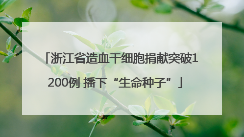 浙江省造血干细胞捐献突破1200例 播下“生命种子”