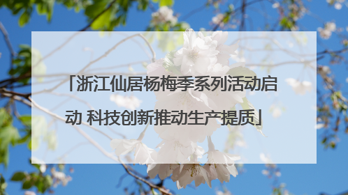 浙江仙居杨梅季系列活动启动 科技创新推动生产提质