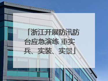 浙江开展防汛防台应急演练 重实兵、实装、实景