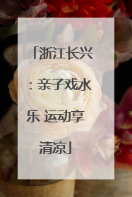 浙江长兴：亲子戏水乐 运动享清凉