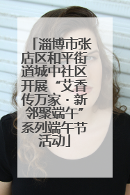 淄博市张店区和平街道城中社区开展“艾香传万家・新邻聚端午”系列端午节活动