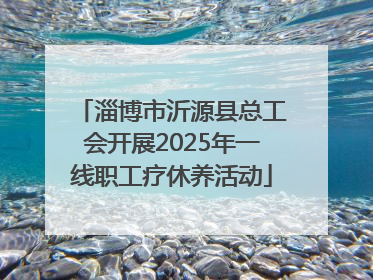 淄博市沂源县总工会开展2025年一线职工疗休养活动
