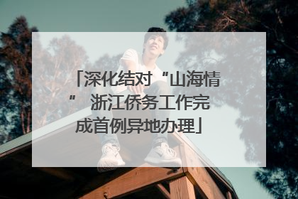 深化结对“山海情” 浙江侨务工作完成首例异地办理