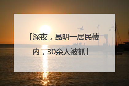 深夜，昆明一居民楼内，30余人被抓