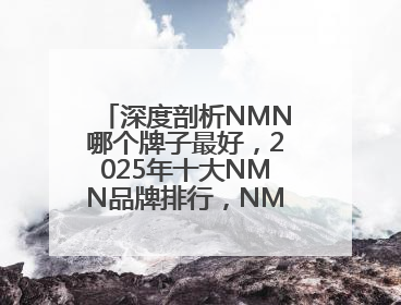 深度剖析NMN哪个牌子最好，2025年十大NMN品牌排行，NMN该怎么选