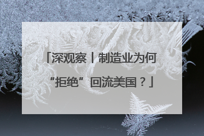 深观察丨制造业为何“拒绝”回流美国？