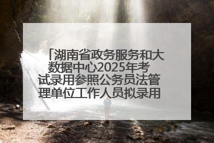 湖南省政务服务和大数据中心2025年考试录用参照公务员法管理单位工作人员拟录用人员名单公示