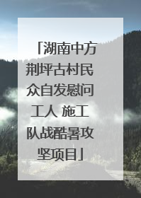 湖南中方荆坪古村民众自发慰问工人 施工队战酷暑攻坚项目