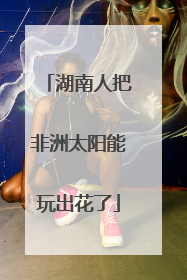 湖南人把非洲太阳能玩出花了